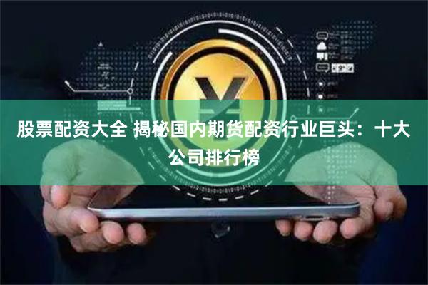 股票配资大全 揭秘国内期货配资行业巨头：十大公司排行榜