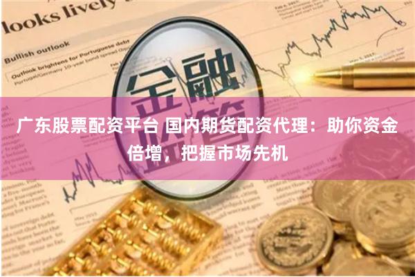 广东股票配资平台 国内期货配资代理：助你资金倍增，把握市场先机