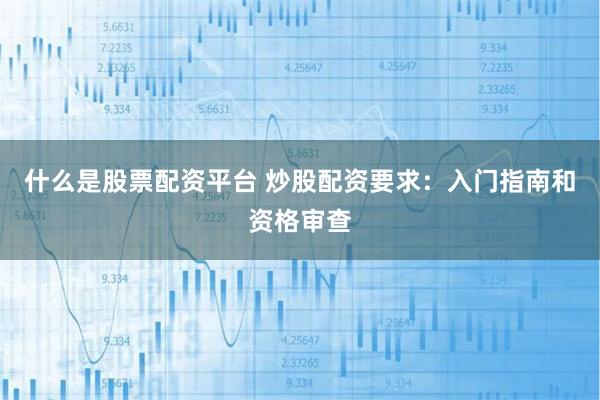 什么是股票配资平台 炒股配资要求：入门指南和资格审查