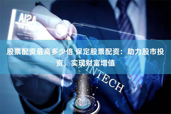 股票配资最高多少倍 保定股票配资：助力股市投资，实现财富增值