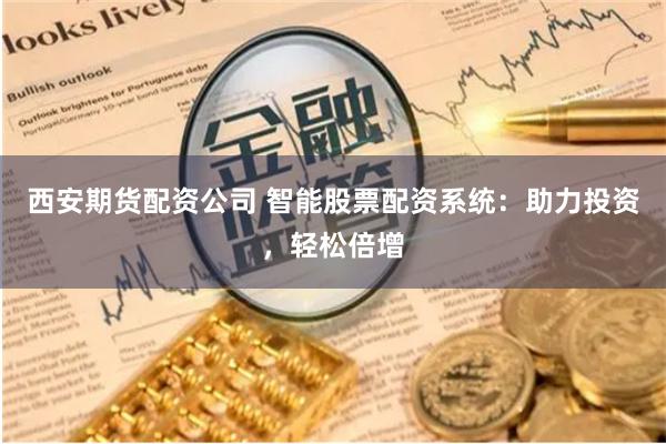 西安期货配资公司 智能股票配资系统：助力投资，轻松倍增