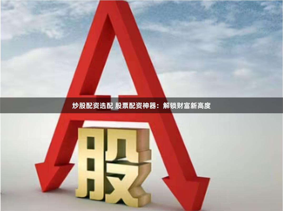 炒股配资选配 股票配资神器：解锁财富新高度
